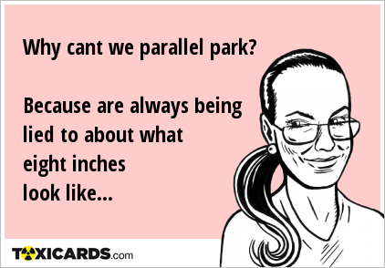 Why cant we parallel park? Because are always being lied to about what eight inches look like...