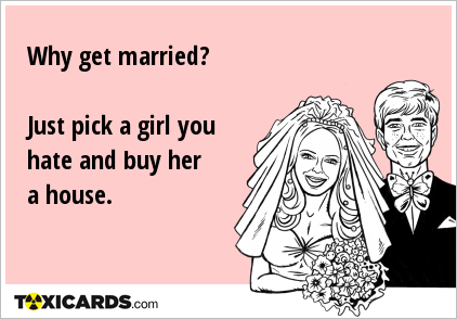 Why get married? Just pick a girl you hate and buy her a house.