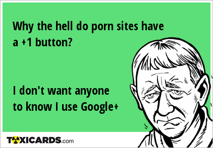Why the hell do porn sites have a +1 button? I don't want anyone to know I use Google+