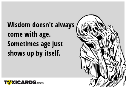 Wisdom doesn't always come with age. Sometimes age just shows up by itself.