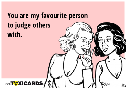 You are my favourite person to judge others with.
