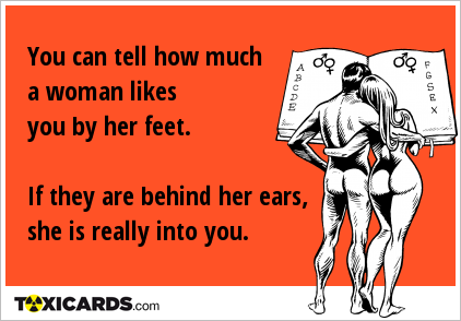 You can tell how much a woman likes you by her feet. If they are behind her ears, she is really into you.