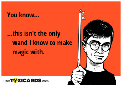 You know... ...this isn't the only wand I know to make magic with.