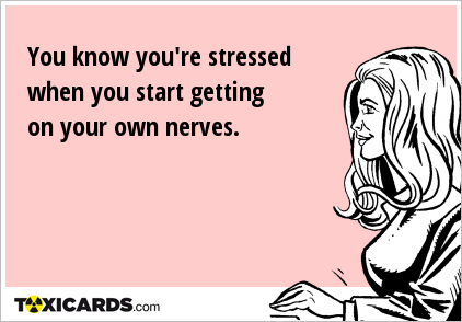 You know you're stressed when you start getting on your own nerves.