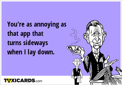 You're as annoying as that app that turns sideways when I lay down.