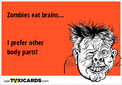 Zombies eat brains... I prefer other body parts!
